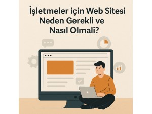 İşletmeler için Web Sitesi Neden Gerekli ve Nasıl Olmalı?